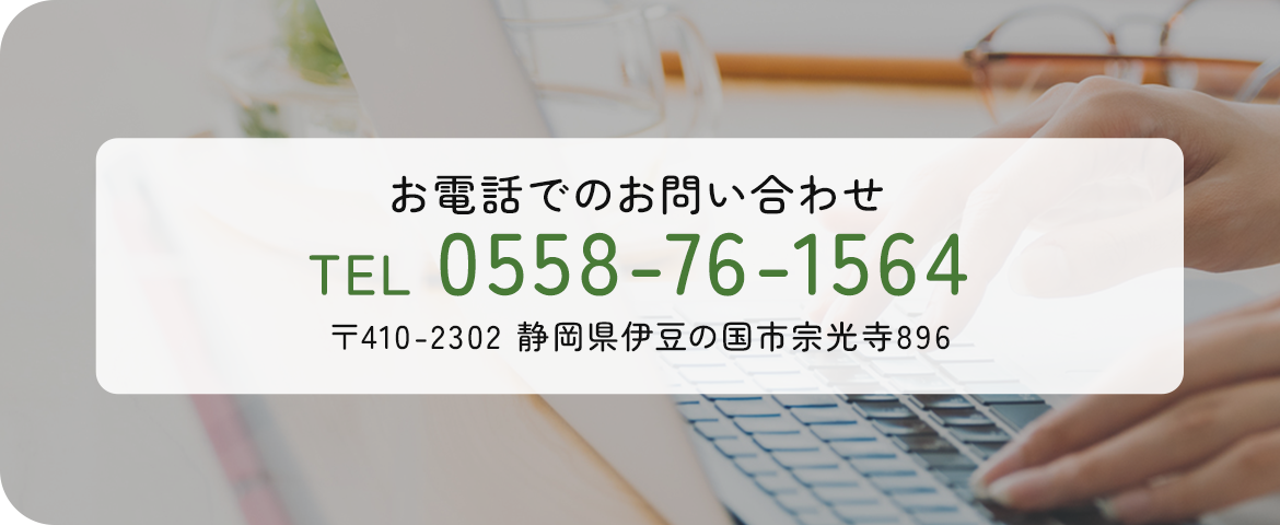 お電話でのお問い合わせ TEL 0558-76-1564 〒410-2302 静岡県伊豆の国市宗光寺896