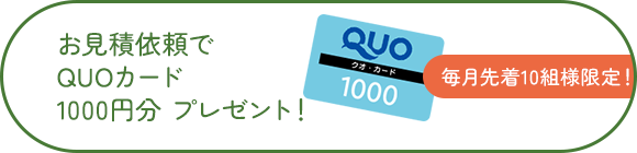 毎月先着10組様限定！お見積依頼でQUOカード1000円分プレゼント！