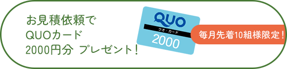 毎月先着10組様限定！お見積依頼でQUOカード2000円分プレゼント！